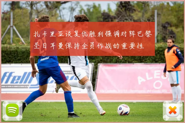 扎卡里亚谈复仇胜利强调对阵巴黎圣日耳曼保持全员作战的重要性