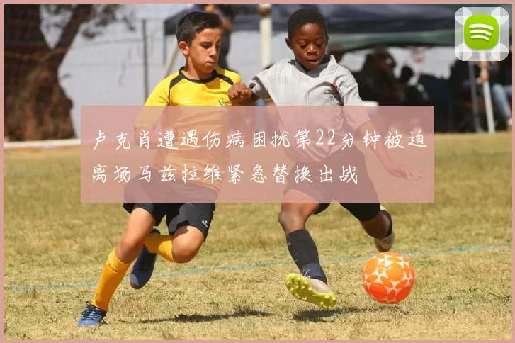 卢克肖遭遇伤病困扰第22分钟被迫离场马兹拉维紧急替换出战