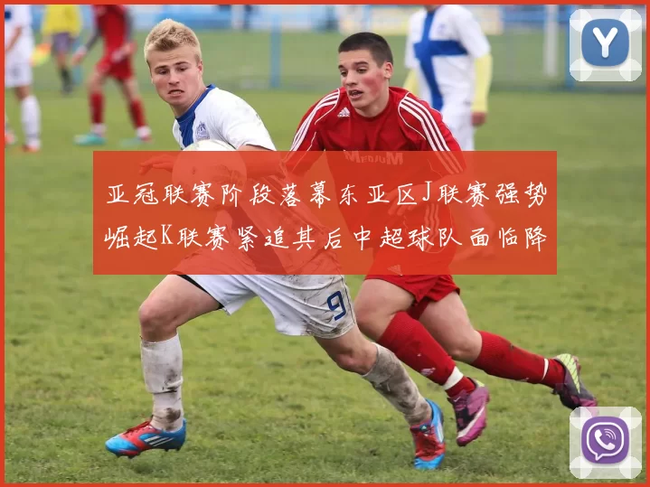 亚冠联赛阶段落幕东亚区J联赛强势崛起K联赛紧追其后中超球队面临降级危机