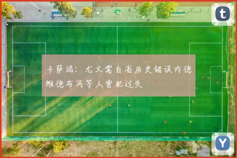 卡萨诺：尤文需自省历史错误内德维德布冯等人曾犯过失