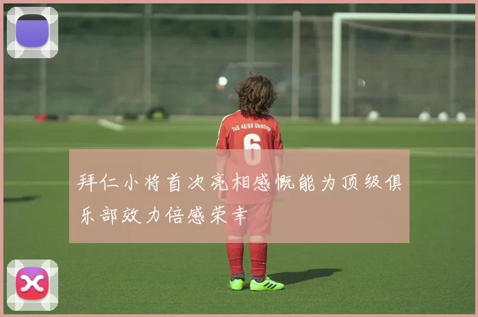 拜仁小将首次亮相感慨能为顶级俱乐部效力倍感荣幸