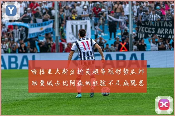 哈格里夫斯分析英超争冠形势瓜帅助曼城占优阿森纳经验不足成隐患