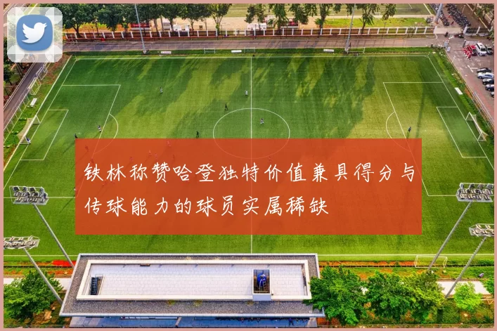 铁林称赞哈登独特价值兼具得分与传球能力的球员实属稀缺