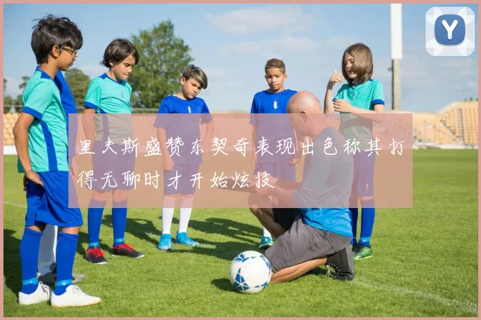 里夫斯盛赞东契奇表现出色称其打得无聊时才开始炫技