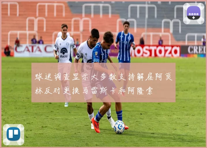 球迷调查显示大多数支持解雇阿莫林反对更换马雷斯卡和阿隆索