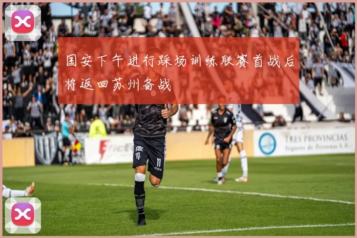 国安下午进行踩场训练联赛首战后将返回苏州备战