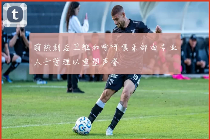 前热刺后卫维加呼吁俱乐部由专业人士管理以重塑声誉