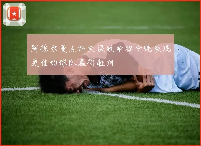 阿德尔曼点评失误致命称今晚表现更佳的球队赢得胜利