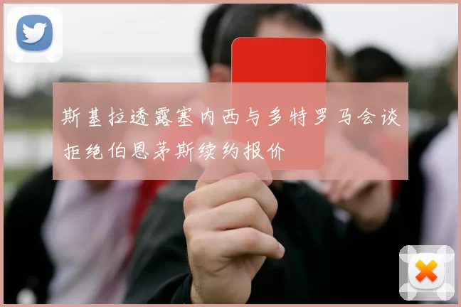 斯基拉透露塞内西与多特罗马会谈拒绝伯恩茅斯续约报价