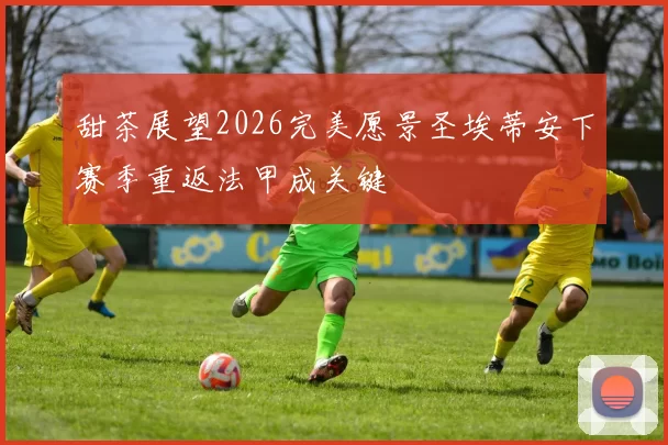 甜茶展望2026完美愿景圣埃蒂安下赛季重返法甲成关键