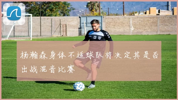 杨瀚森身体不适球队将决定其是否出战混音比赛