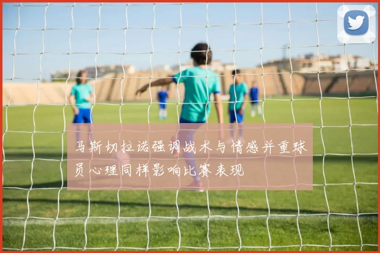 马斯切拉诺强调战术与情感并重球员心理同样影响比赛表现