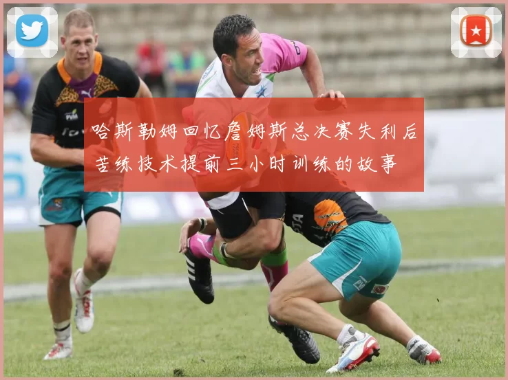 哈斯勒姆回忆詹姆斯总决赛失利后苦练技术提前三小时训练的故事